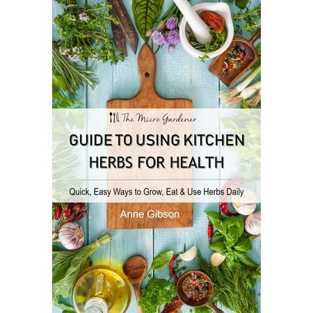 Guide to Using Kitchen Herbs for Health: Quick, Easy Ways to Grow, Eat & Use Herbs Daily - (Best Way To Grow Herbs Indoors From Seeds)