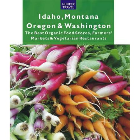 Idaho, Montana, Oregon & Washington: The Best Organic Food Stores, Farmers' Markets & Vegetarian Restaurants -