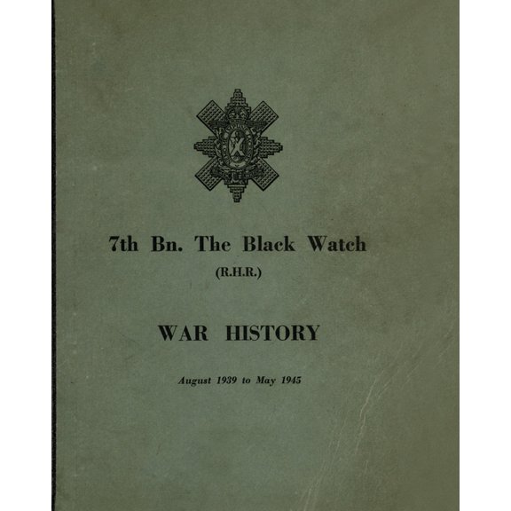 WAR HISTORY OF THE 7th Bn THE BLACK WATCH : Fife Territorial Battalion - August 1939 to May 1945