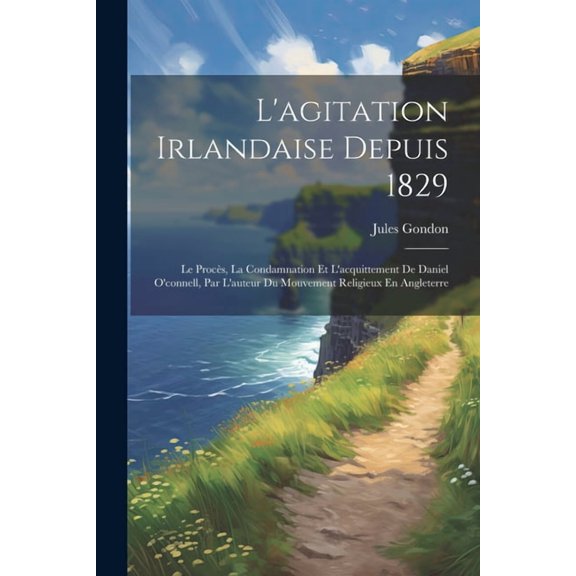 L'agitation Irlandaise Depuis 1829: Le Procès, La Condamnation Et L'acquittement De Daniel O'connell, Par L'auteur Du Mouvement Religieux En Angleterre (Paperback)