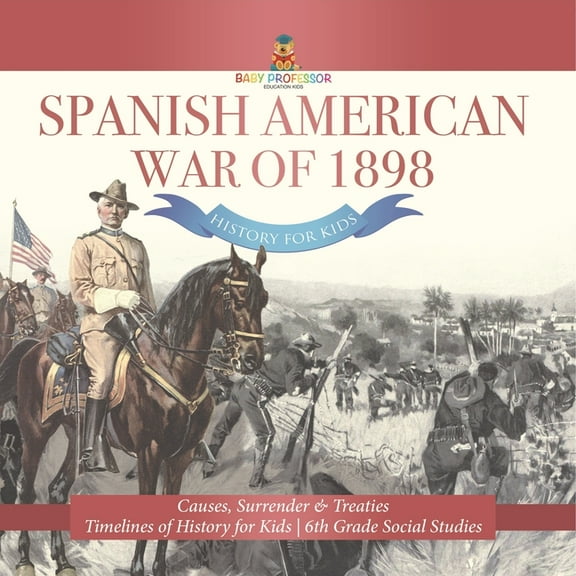 Spanish American War of 1898 - History for Kids - Causes, Surrender & Treaties Timelines of History for Kids 6th Grade S, (Paperback)