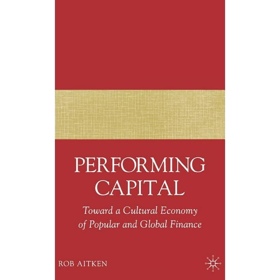Performing Capital: Toward a Cultural Economy of Popular and Global Finance, (Hardcover)