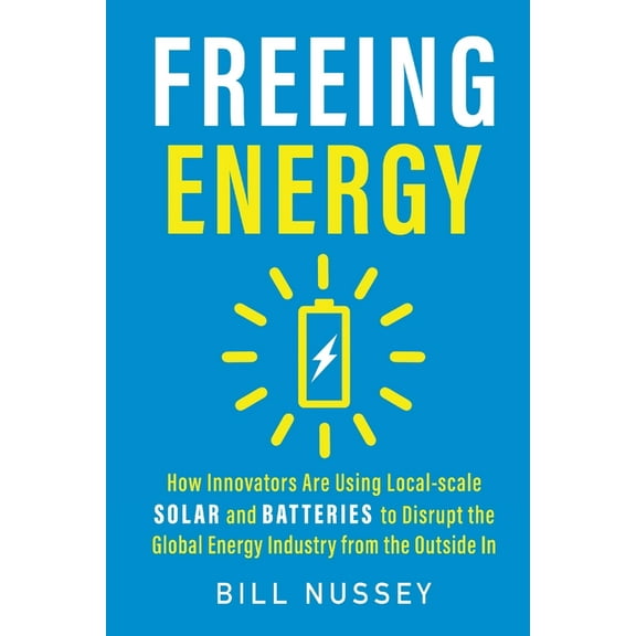 Freeing Energy: How Innovators Are Using Local-scale Solar and Batteries to Disrupt the Global Energy Industry from the , (Paperback)