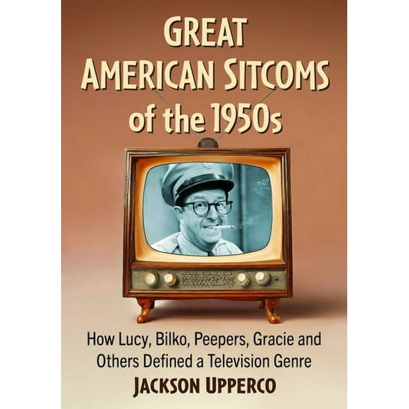 Great American Sitcoms of the 1950s: How Lucy, Bilko, Peepers, Gracie and Others Defined a Television Genre, (Paperback)