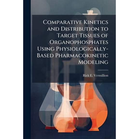 Comparative Kinetics and Distribution to Target Tissues of Organophosphates Using Physiologically- Based Pharmacokinetic, (Paperback)