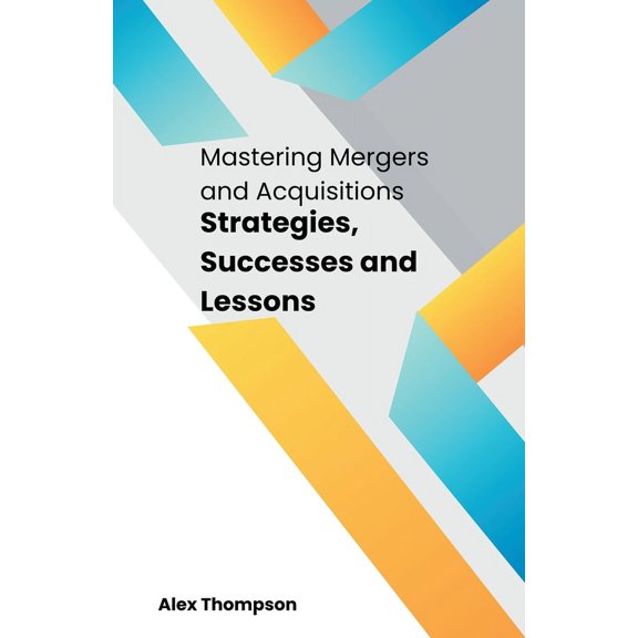 Mastering Mergers and Acquisitions: Strategies, Successes and Lessons, (Paperback)