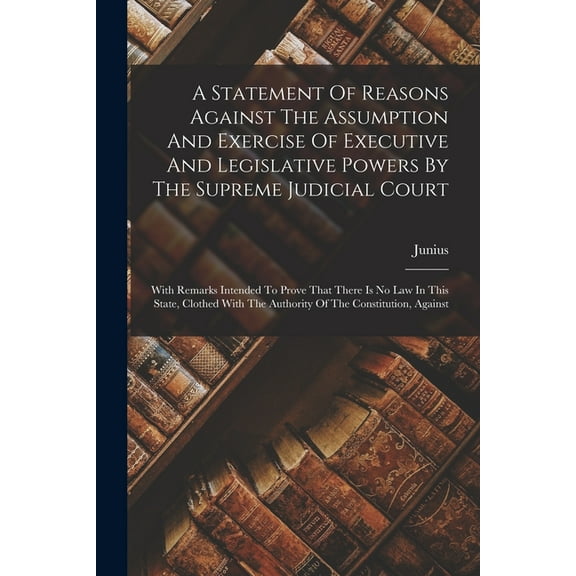 A Statement Of Reasons Against The Assumption And Exercise Of Executive And Legislative Powers By The Supreme Judicial Court (Paperback)
