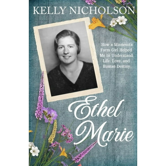 Ethel Marie: How a Minnesota Farm Girl Helped Me to Understand Life, Love, and Human Destiny, (Paperback)