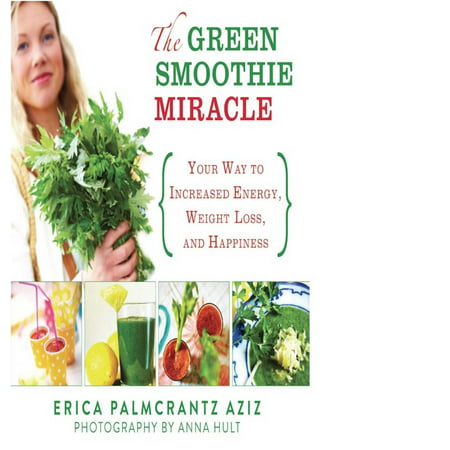 The Green Smoothie Miracle : Your Way to Increased Energy, Weight Loss, and
