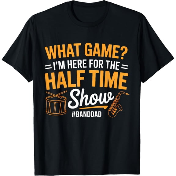 What Game I Am Here for The Halftime Show Marching Band Dad T-Shirt