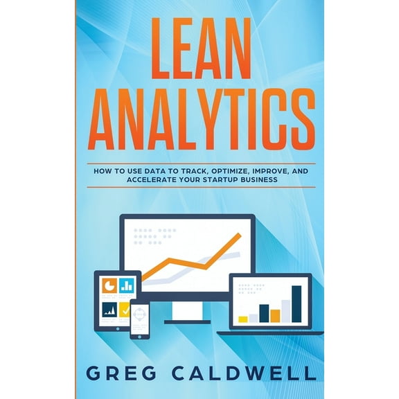 Lean Analytics: How to Use Data to Track, Optimize, Improve and Accelerate Your Startup Business (Lean Guides with Scrum, (Paperback)