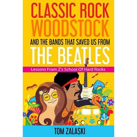 Classic Rock, Woodstock and the Bands That Saved Us from the Beatles : Lessons from Z's School of Hard (The Best Classic Rock Bands)