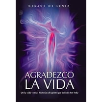 Agradezco La Vida: de La Vida y Otras Historias de Gente Que Decidio Ser Feliz (Hardcover)