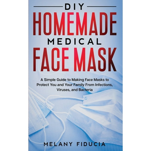 DIY Homemade Medical Face Mask: A Simple Guide to Making Face Masks to Protect You and Your Family From Infections, Viruses, and Bacteria (Paperback)