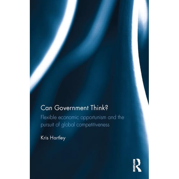 Can Government Think?: Flexible economic opportunism and the pursuit of global competitiveness, (Hardcover)