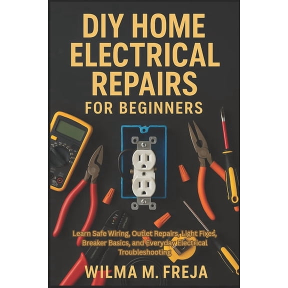DIY Home Electrical Repairs for Beginners: Learn Safe Wiring, Outlet Repairs, Light Fixes, Breaker Basics, and Everyday , (Paperback)