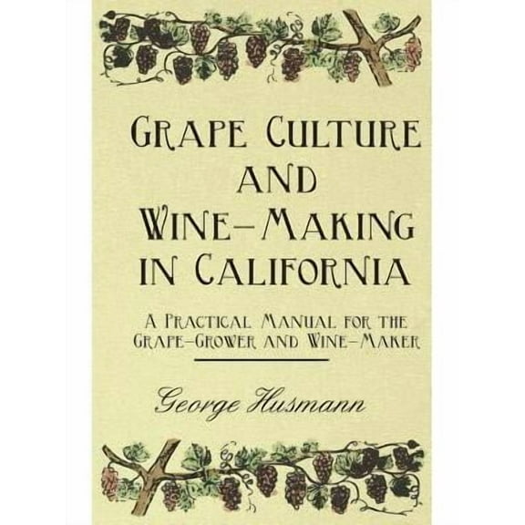 Grape Culture and Wine-Making in California - A Practical Manual for the Grape-Grower and Wine-Maker (Paperback)