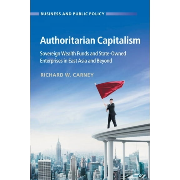Business and Public Policy Authoritarian Capitalism: Sovereign Wealth Funds and State-Owned Enterprises in East Asia and Beyond, (Paperback)