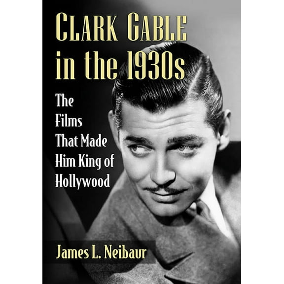 Clark Gable in the 1930s: The Films That Made Him King of Hollywood, (Paperback)