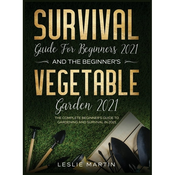 Survival Guide for Beginners 2021 And The Beginner's Vegetable Garden 2021: The Complete Beginner's Guide to Gardening a, (Hardcover)