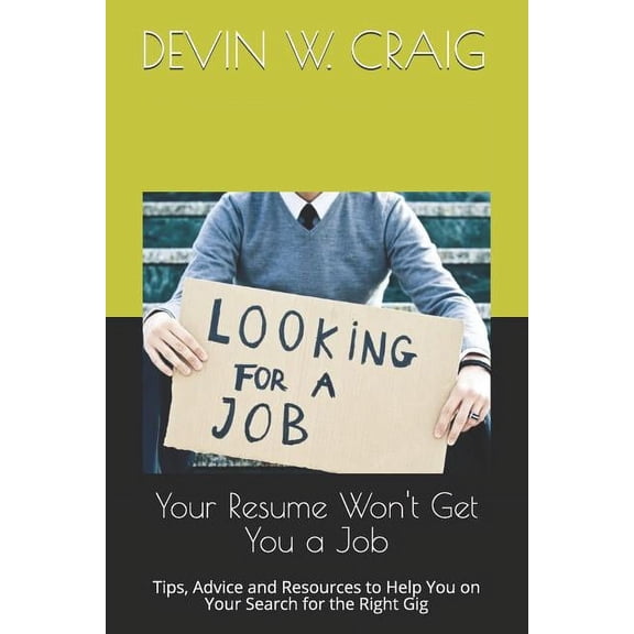 Your Resume Won't Get You a Job: Tips, Advice and Resources to Help You on Your Search for the Right Gig, (Paperback)