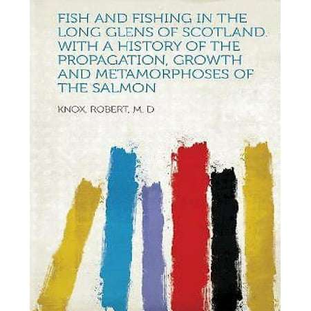 Fish and Fishing in the Long Glens of Scotland. with a History of the Propagation, Growth and Metamorphoses of the