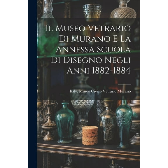 Il Museo Vetrario Di Murano E La Annessa Scuola Di Disegno Negli Anni 1882-1884 (Paperback)