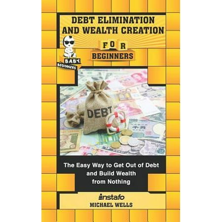Debt Elimination and Wealth Creation for Beginners: The Easy Way to Get Out of Debt and Build Wealth from Nothing (The Best Way To Build Wealth)
