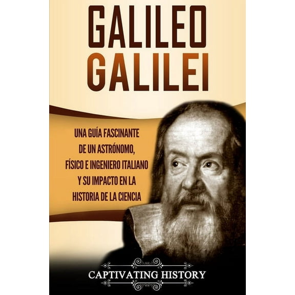 Galileo Galilei: Una Guía Fascinante de un Astrónomo, Físico e Ingeniero Italiano y Su Impacto en la Historia de la Cien, (Paperback)