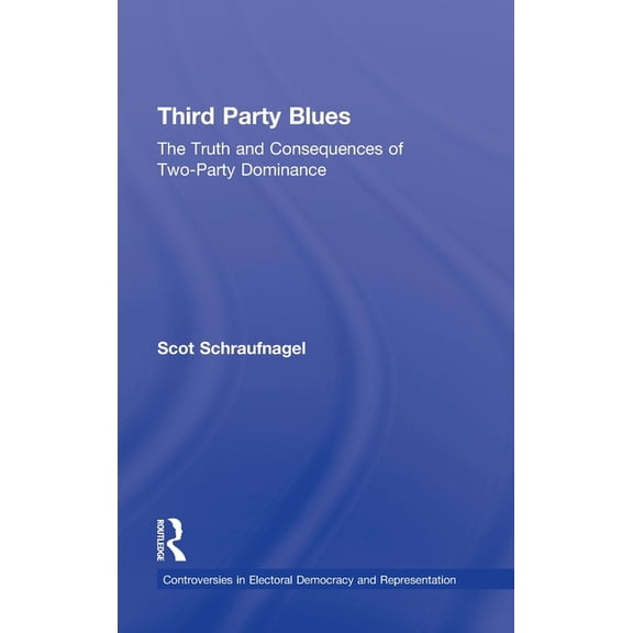 Controversies in Electoral Democracy and Third Party Blues: The Truth and Consequences of Two-Party Dominance, (Hardcover)
