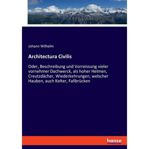 Architectura Civilis: Oder, Beschreibung und Vorreissung vieler vornehmer Dachwerck, als hoher Helmen, CreutzdÃ¤cher, Wie, (Paperback)