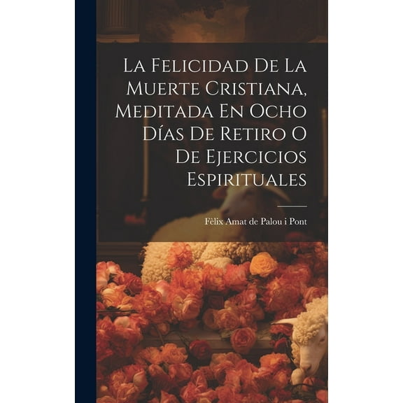 La Felicidad De La Muerte Cristiana, Meditada En Ocho Días De Retiro O De Ejercicios Espirituales (Hardcover)
