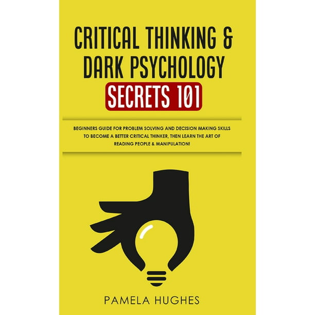 Critical Thinking & Dark Psychology Secrets 101 : Beginners Guide for ...