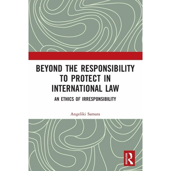 Beyond the Responsibility to Protect in International Law: An Ethics of Irresponsibility, (Paperback)