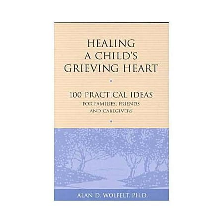 Healing a Child's Grieving Heart: 100 Practical Ideas for Families, Friends & Caregivers