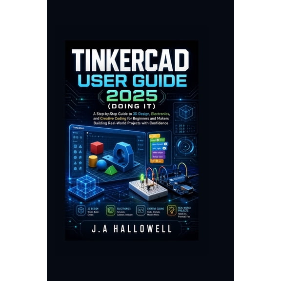 Tinkercad User Guide 2025 (Doing it): A Step-by-Step Guide to 3D Design, Electronics, and Creative Coding for Beginners , (Paperback)