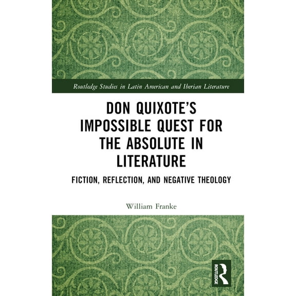 Routledge Studies in Latin American and Don Quixote's Impossible Quest for the Absolute in Literature: Fiction, Reflection, and Negative Theology, (Hardcover)