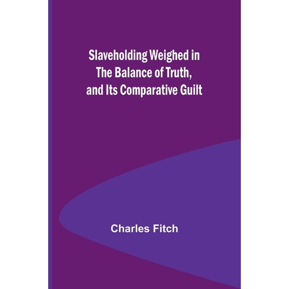Slaveholding Weighed in the Balance of Truth, and Its Comparative Guilt, (Paperback)