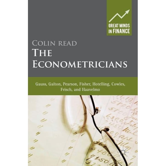 Great Minds in Finance The Econometricians: Gauss, Galton, Pearson, Fisher, Hotelling, Cowles, Frisch and Haavelmo, (Hardcover)
