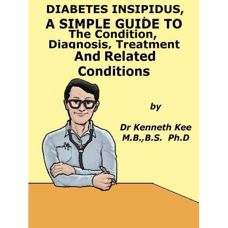 Diabetes Insipidus, A Simple Guide To The Condition, Diagnosis, Treatment And Related Conditions -