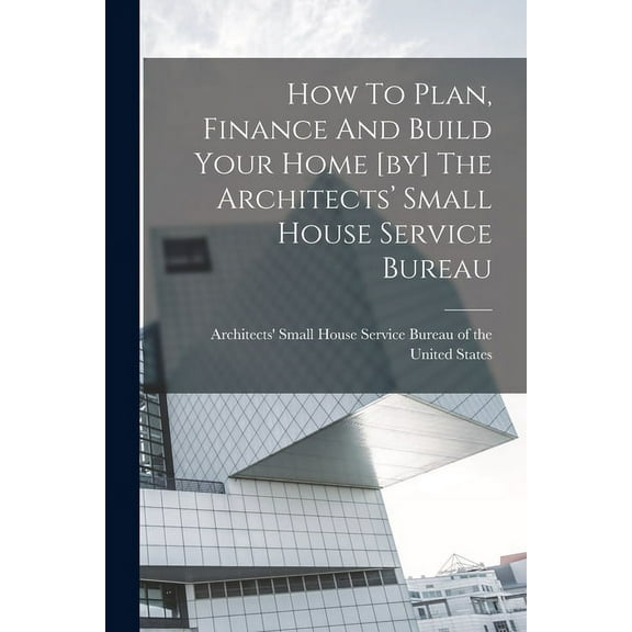 How To Plan, Finance And Build Your Home [by] The Architects' Small House Service Bureau (Paperback)