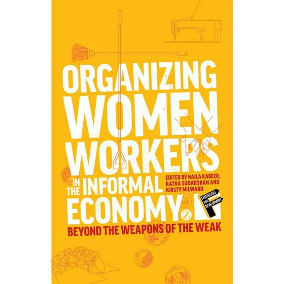 Feminisms and Development Organizing Women Workers in the Informal Economy: Beyond the Weapons of the Weak, (Paperback)