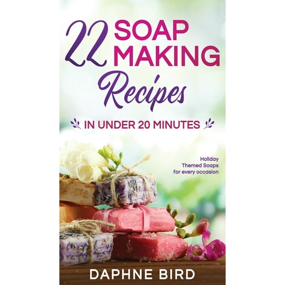 22 Soap Making Recipes in Under 20 Minutes: Natural Beautiful Soaps from Home with Coloring and Fragrance, (Hardcover)