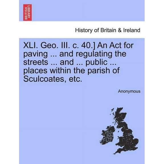 XLI. Geo. III. C. 40.] An ACT for Paving ... and Regulating the Streets ... and ... Public ... Places Within the Parish of Sculcoates, Etc. (Paperback)