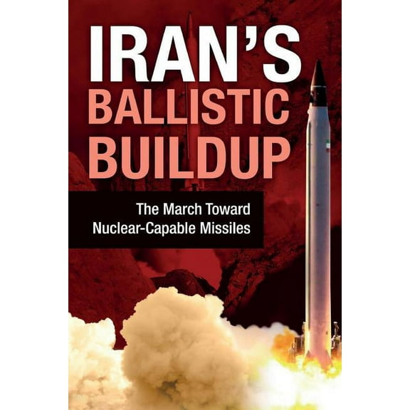 Iran's Ballistic Buildup: The March Toward Nuclear-Capable Missiles, (Paperback)
