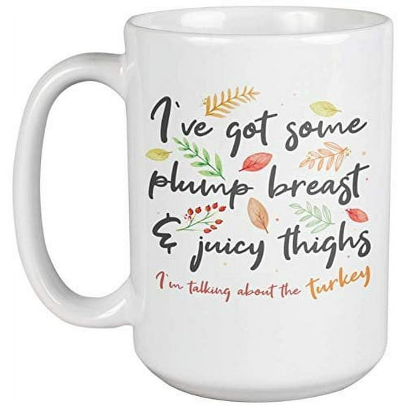 I’ve Got Some Plump Breast And Juicy Thighs. I’m Talking About The Turkey. Funny Thanksgiving Day Coffee & Tea Gift Mug For Mom, Mama, Grandma, Auntie, Mother-In-Law, Sister, Moms And Women (15oz)