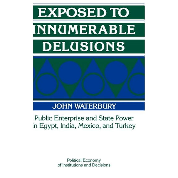 Political Economy of Institutions and De Exposed to Innumerable Delusions: Public Enterprise and State Power in Egypt, India, Mexico, and Turkey, (Hardcover)