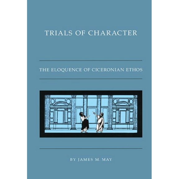 Trials of Character: The Eloquence of Ciceronian Ethos, (Paperback)