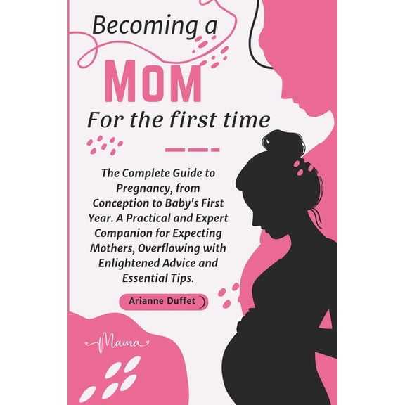 Becoming a Mom for the First Time: The Complete Guide to Pregnancy, from Conception to Baby's First Year. A Practical an, (Paperback)