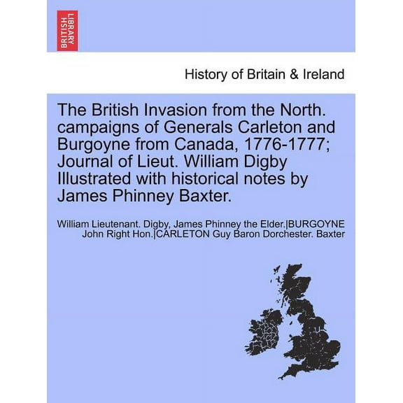 The British Invasion from the North. Campaigns of Generals Carleton and Burgoyne from Canada, 1776-1777; Journal of Lieut. William Digby Illustrated W